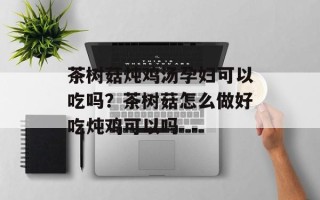 茶树菇炖鸡汤孕妇可以吃吗？茶树菇怎么做好吃炖鸡可以吗