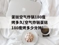 蛋挞空气炸锅180度烤多久(空气炸锅蛋挞180度烤多少分钟)