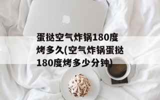 蛋挞空气炸锅180度烤多久(空气炸锅蛋挞180度烤多少分钟)