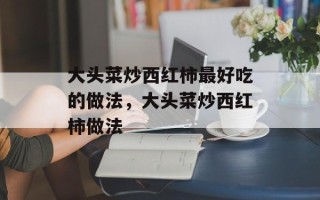 大头菜炒西红柿最好吃的做法，大头菜炒西红柿做法