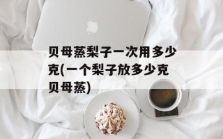 贝母蒸梨子一次用多少克(一个梨子放多少克贝母蒸)