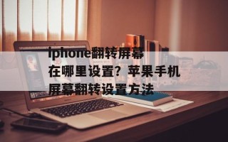 iphone翻转屏幕在哪里设置？苹果手机屏幕翻转设置方法