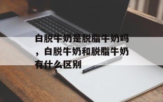 白脱牛奶是脱脂牛奶吗，白脱牛奶和脱脂牛奶有什么区别