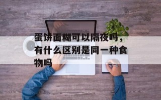 蛋饼面糊可以隔夜吗，有什么区别是同一种食物吗