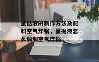 蛋挞液的制作方法及配料空气炸锅，蛋挞液怎么调制空气炸锅