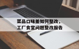 菜品口味差如何整改，工厂食堂问题整改报告