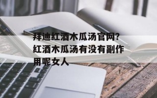 拜迪红酒木瓜汤官网？红酒木瓜汤有没有副作用呢女人