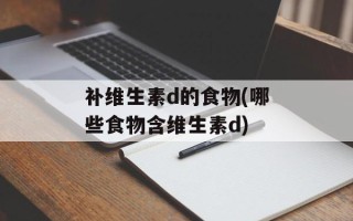补维生素d的食物(哪些食物含维生素d)