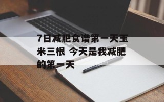 7日减肥食谱第一天玉米三根 今天是我减肥的第一天