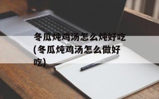 冬瓜炖鸡汤怎么炖好吃(冬瓜炖鸡汤怎么做好吃)