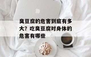 臭豆腐的危害到底有多大？吃臭豆腐对身体的危害有哪些