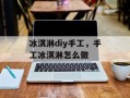 冰淇淋diy手工，手工冰淇淋怎么做