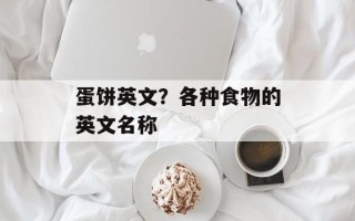 蛋饼英文？各种食物的英文名称