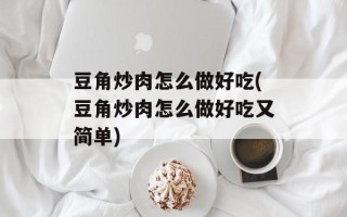 豆角炒肉怎么做好吃(豆角炒肉怎么做好吃又简单)