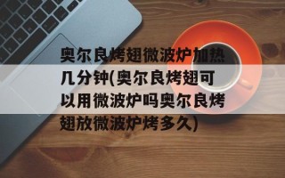奥尔良烤翅微波炉加热几分钟(奥尔良烤翅可以用微波炉吗奥尔良烤翅放微波炉烤多久)