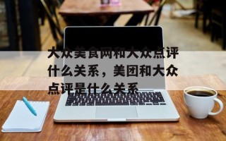 大众美食网和大众点评什么关系，美团和大众点评是什么关系