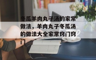 冬瓜羊肉丸子汤的家常做法，羊肉丸子冬瓜汤的做法大全家常窍门窍门