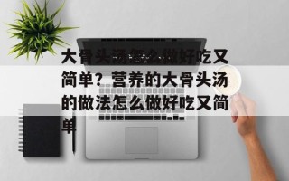大骨头汤怎么做好吃又简单？营养的大骨头汤的做法怎么做好吃又简单