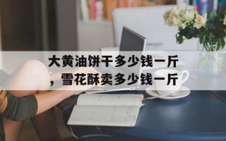 大黄油饼干多少钱一斤，雪花酥卖多少钱一斤