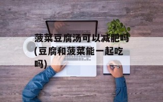 菠菜豆腐汤可以减肥吗(豆腐和菠菜能一起吃吗)