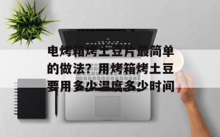 电烤箱烤土豆片最简单的做法？用烤箱烤土豆要用多少温度多少时间