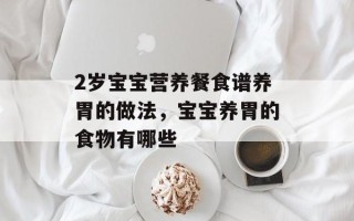 2岁宝宝营养餐食谱养胃的做法，宝宝养胃的食物有哪些