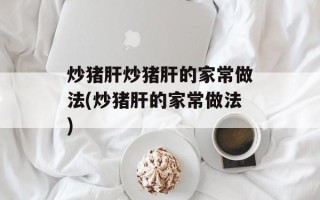 炒猪肝炒猪肝的家常做法(炒猪肝的家常做法)