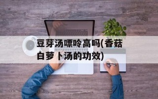 豆芽汤嘌呤高吗(香菇白萝卜汤的功效)