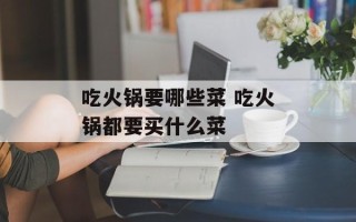 吃火锅要哪些菜 吃火锅都要买什么菜