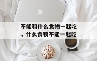不能和什么食物一起吃，什么食物不能一起吃