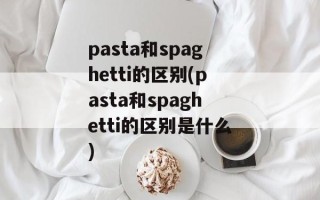 pasta和spaghetti的区别(pasta和spaghetti的区别是什么)