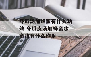 冬瓜汤加蜂蜜有什么功效 冬瓜皮汤加蜂蜜水蜜水有什么作用