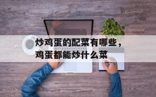 炒鸡蛋的配菜有哪些，鸡蛋都能炒什么菜