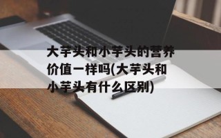大芋头和小芋头的营养价值一样吗(大芋头和小芋头有什么区别)