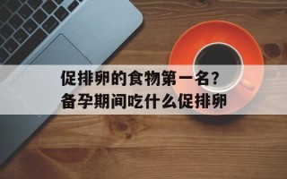 促排卵的食物第一名？备孕期间吃什么促排卵