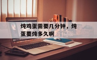 炖鸡蛋需要几分钟，炖蛋要炖多久啊
