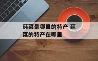 莼菜是哪里的特产 莼菜的特产在哪里