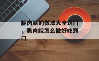 脆肉鲩的做法大全窍门，脆肉鲩怎么做好吃窍门