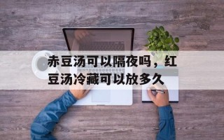 赤豆汤可以隔夜吗，红豆汤冷藏可以放多久
