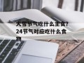 大雪节气吃什么主食？24节气对应吃什么食物