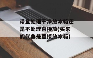 带鱼处理干净放冰箱还是不处理直接放(买来的代鱼是直接放冰箱)