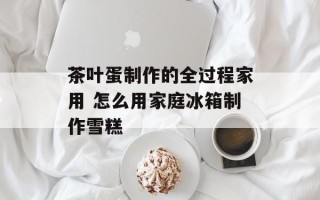 茶叶蛋制作的全过程家用 怎么用家庭冰箱制作雪糕