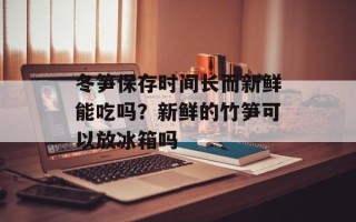 冬笋保存时间长而新鲜能吃吗？新鲜的竹笋可以放冰箱吗