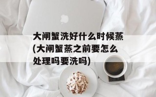 大闸蟹洗好什么时候蒸(大闸蟹蒸之前要怎么处理吗要洗吗)