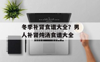 冬季补肾食谱大全？男人补肾炖汤食谱大全