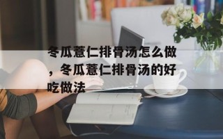 冬瓜薏仁排骨汤怎么做，冬瓜薏仁排骨汤的好吃做法