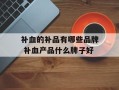 补血的补品有哪些品牌 补血产品什么牌子好