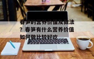 春笋的营养价值及做法？春笋有什么营养价值如何做比较好吃