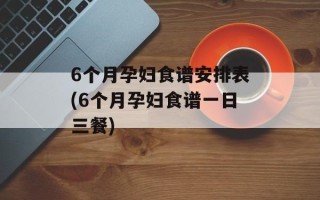 6个月孕妇食谱安排表(6个月孕妇食谱一日三餐)