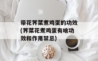 带花荠菜煮鸡蛋的功效(荠菜花煮鸡蛋有啥功效和作用禁忌)
